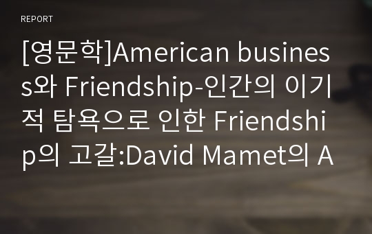 [영문학]American business와 Friendship-인간의 이기적 탐욕으로 인한 Friendship의 고갈:David Mamet의 American Buffalo