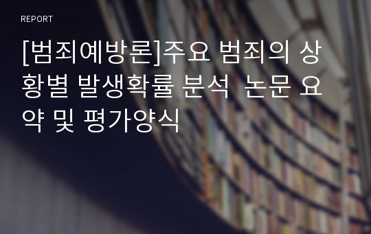 [범죄예방론]주요 범죄의 상황별 발생확률 분석  논문 요약 및 평가양식