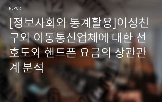 [정보사회와 통계활용]이성친구와 이동통신업체에 대한 선호도와 핸드폰 요금의 상관관계 분석