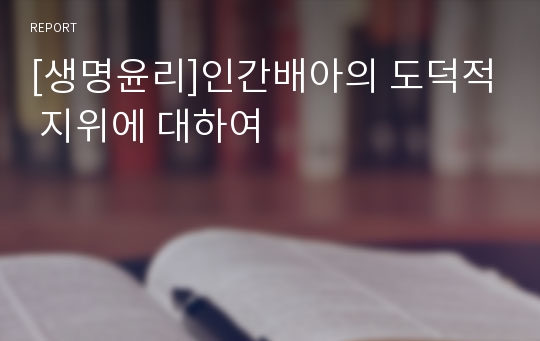 [생명윤리]인간배아의 도덕적 지위에 대하여