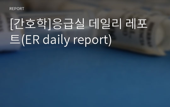 [간호학]응급실 데일리 레포트(ER daily report)