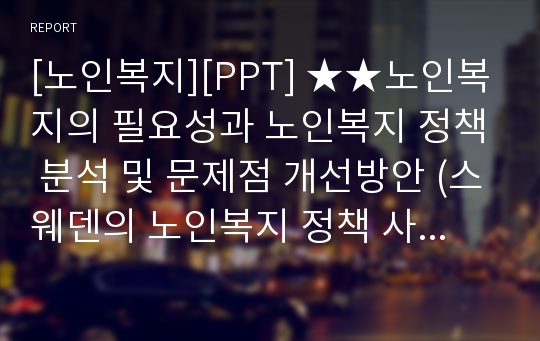 [노인복지][PPT] ★★노인복지의 필요성과 노인복지 정책 분석 및 문제점 개선방안 (스웨덴의 노인복지 정책 사례 포함)★★