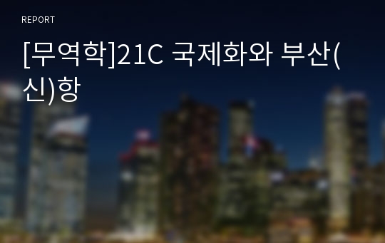 [무역학]21C 국제화와 부산(신)항