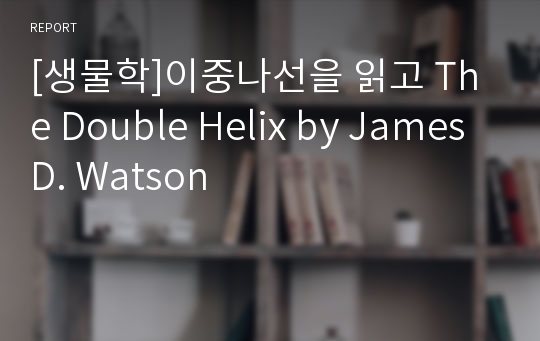 [생물학]이중나선을 읽고 The Double Helix by James D. Watson