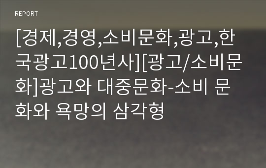 [경제,경영,소비문화,광고,한국광고100년사][광고/소비문화]광고와 대중문화-소비 문화와 욕망의 삼각형