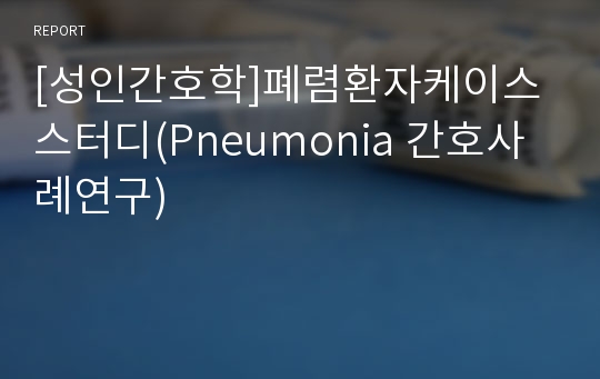 [성인간호학]폐렴환자케이스스터디(Pneumonia 간호사례연구)