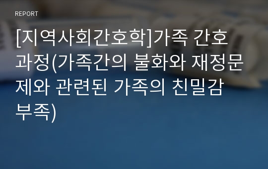 [지역사회간호학]가족 간호 과정(가족간의 불화와 재정문제와 관련된 가족의 친밀감 부족)