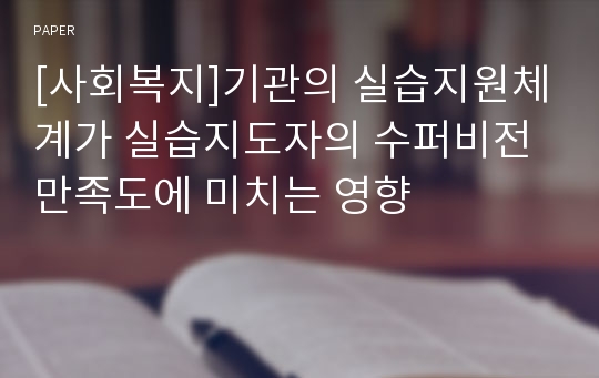 [사회복지]기관의 실습지원체계가 실습지도자의 수퍼비전 만족도에 미치는 영향