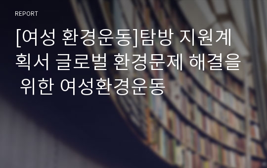 [여성 환경운동]탐방 지원계획서 글로벌 환경문제 해결을 위한 여성환경운동