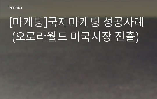 [마케팅]국제마케팅 성공사례 (오로라월드 미국시장 진출)