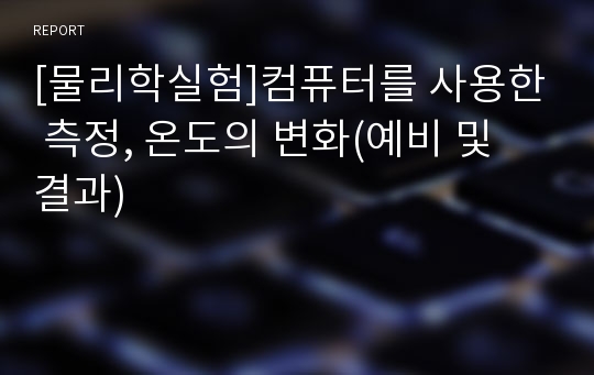 [물리학실험]컴퓨터를 사용한 측정, 온도의 변화(예비 및 결과)