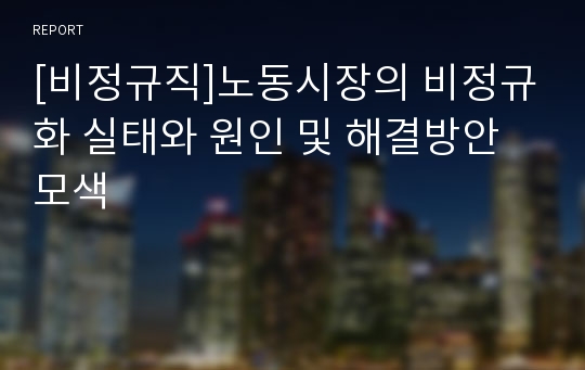 [비정규직]노동시장의 비정규화 실태와 원인 및 해결방안 모색