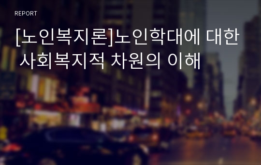 [노인복지론]노인학대에 대한 사회복지적 차원의 이해