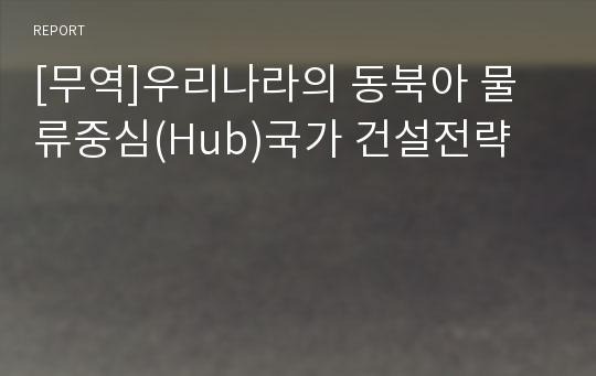 [무역]우리나라의 동북아 물류중심(Hub)국가 건설전략