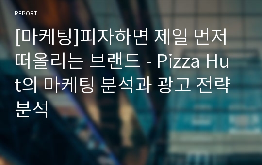 [마케팅]피자하면 제일 먼저 떠올리는 브랜드 - Pizza Hut의 마케팅 분석과 광고 전략 분석
