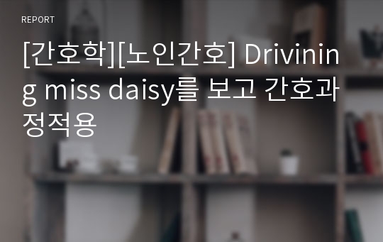 [간호학][노인간호] Drivining miss daisy를 보고 간호과정적용