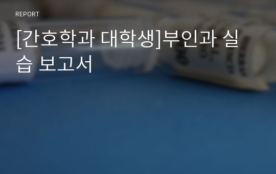 [간호학과 대학생]부인과 실습 보고서