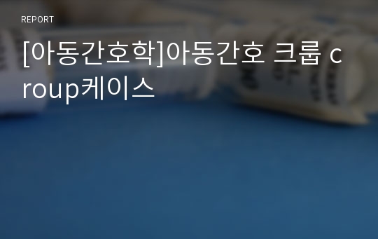 [아동간호학]아동간호 크룹 croup케이스