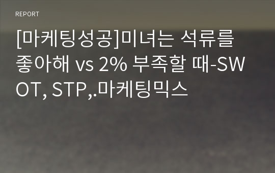 [마케팅성공]미녀는 석류를 좋아해 vs 2% 부족할 때-SWOT, STP,.마케팅믹스