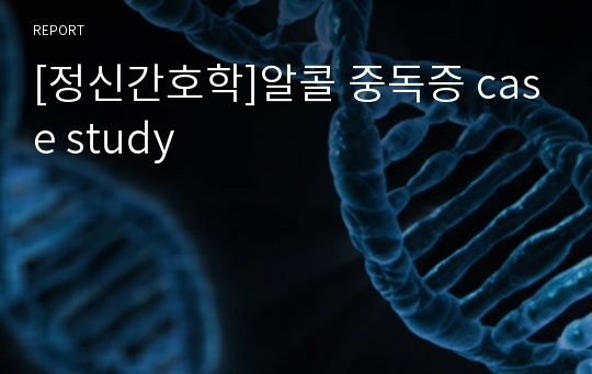 [정신간호학]알콜 중독증 case study