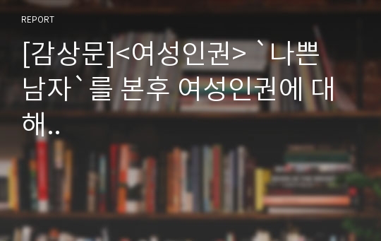 [감상문]&lt;여성인권&gt; `나쁜 남자`를 본후 여성인권에 대해..