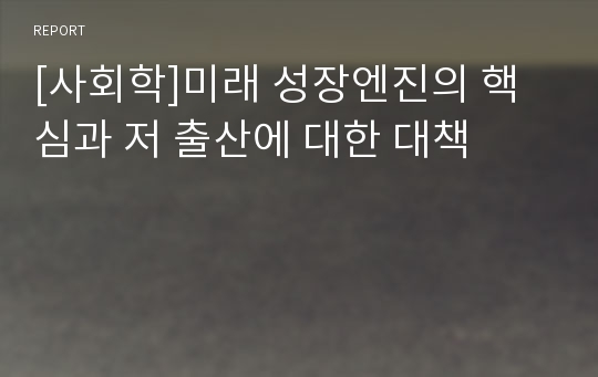 [사회학]미래 성장엔진의 핵심과 저 출산에 대한 대책