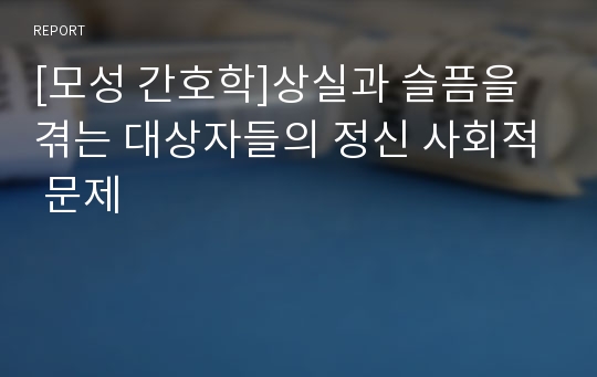 [모성 간호학]상실과 슬픔을 겪는 대상자들의 정신 사회적 문제