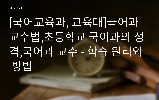 [국어교육과, 교육대]국어과 교수법,초등학교 국어과의 성격,국어과 교수 - 학습 원리와 방법