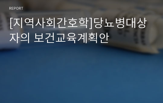 [지역사회간호학]당뇨병대상자의 보건교육계획안