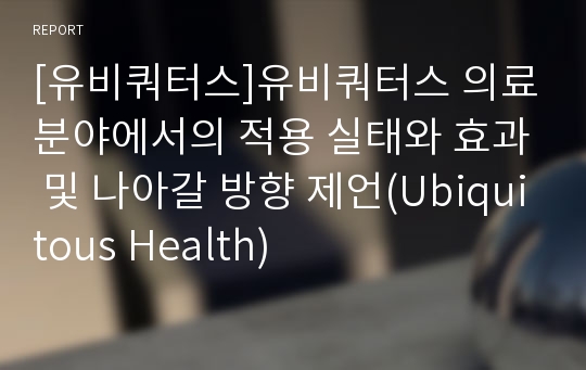 [유비쿼터스]유비쿼터스 의료분야에서의 적용 실태와 효과 및 나아갈 방향 제언(Ubiquitous Health)