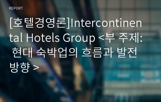 [호텔경영론]Intercontinental Hotels Group &lt;부 주제: 현대 숙박업의 흐름과 발전 방향 &gt;