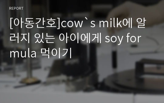 [아동간호]cow`s milk에 알러지 있는 아이에게 soy formula 먹이기