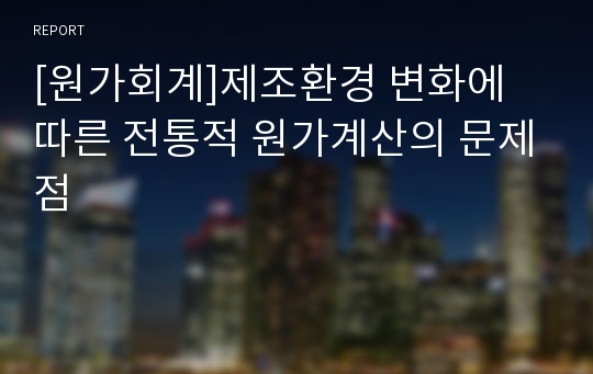 [원가회계]제조환경 변화에 따른 전통적 원가계산의 문제점