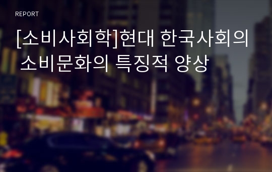 [소비사회학]현대 한국사회의 소비문화의 특징적 양상