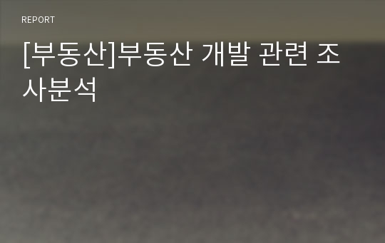 [부동산]부동산 개발 관련 조사분석