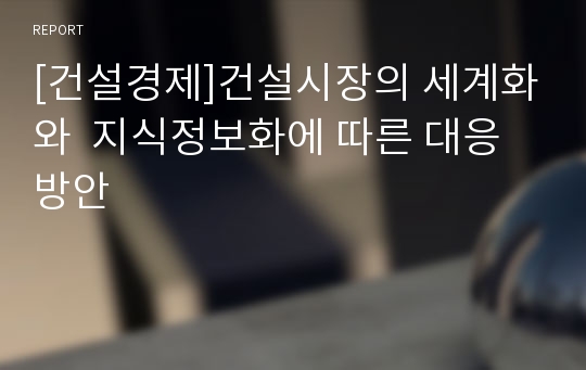 [건설경제]건설시장의 세계화와  지식정보화에 따른 대응 방안