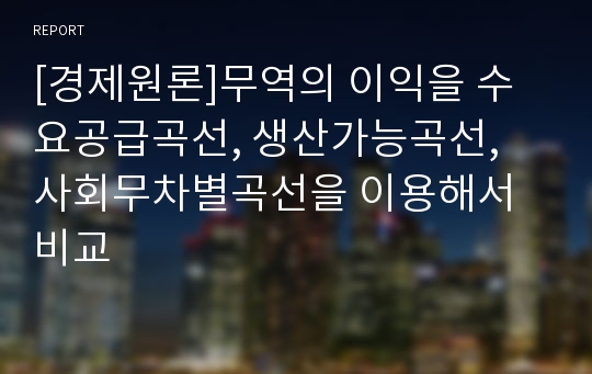 [경제원론]무역의 이익을 수요공급곡선, 생산가능곡선, 사회무차별곡선을 이용해서 비교