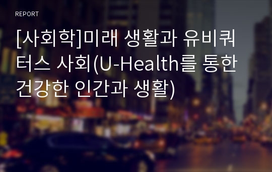 [사회학]미래 생활과 유비쿼터스 사회(U-Health를 통한 건강한 인간과 생활)