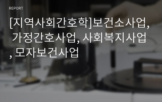 [지역사회간호학]보건소사업, 가정간호사업, 사회복지사업, 모자보건사업