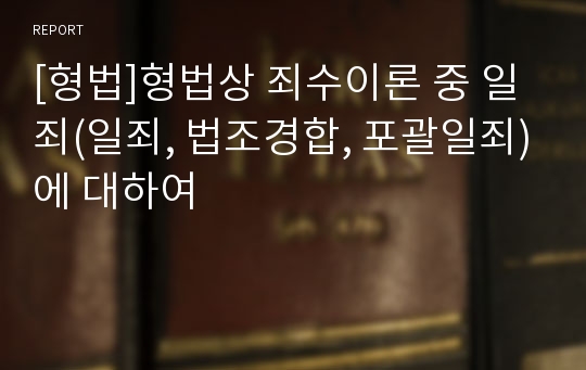 [형법]형법상 죄수이론 중 일죄(일죄, 법조경합, 포괄일죄)에 대하여