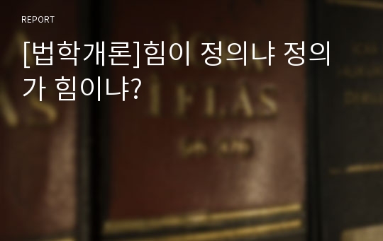 [법학개론]힘이 정의냐 정의가 힘이냐?