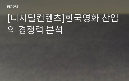 [디지털컨텐츠]한국영화 산업의 경쟁력 분석