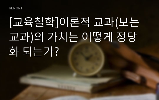 [교육철학]이론적 교과(보는 교과)의 가치는 어떻게 정당화 되는가?