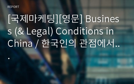 [국제마케팅][영문] Business (&amp; Legal) Conditions in China / 한국인의 관점에서...