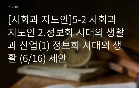 [사회과 지도안]5-2 사회과 지도안 2.정보화 시대의 생활과 산업(1) 정보화 시대의 생활 (6/16) 세안