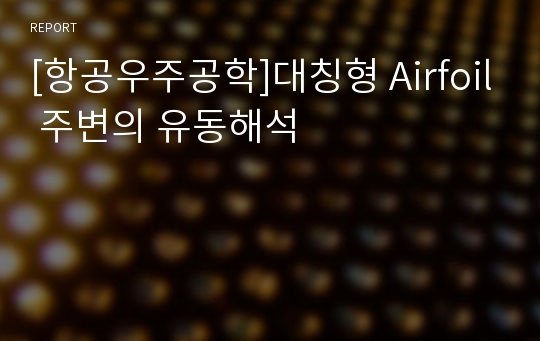 [항공우주공학]대칭형 Airfoil 주변의 유동해석