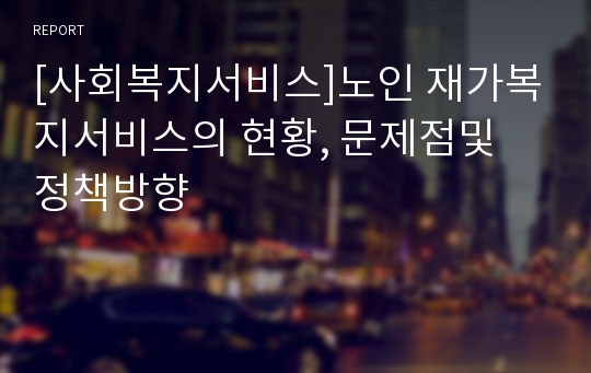 [사회복지서비스]노인 재가복지서비스의 현황, 문제점및 정책방향