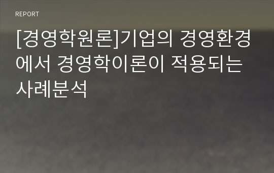 [경영학원론]기업의 경영환경에서 경영학이론이 적용되는 사례분석