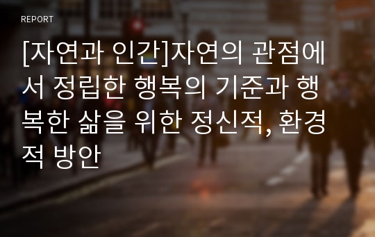 [자연과 인간]자연의 관점에서 정립한 행복의 기준과 행복한 삶을 위한 정신적, 환경적 방안