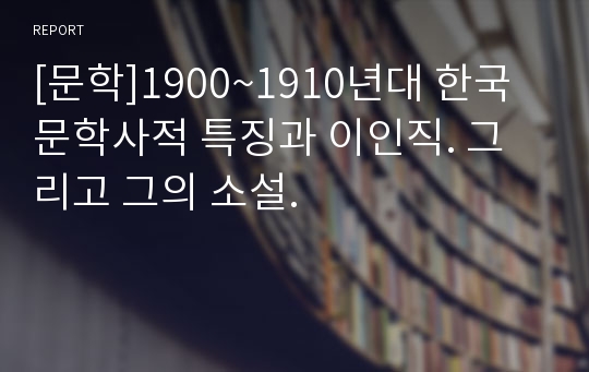 [문학]1900~1910년대 한국 문학사적 특징과 이인직. 그리고 그의 소설.